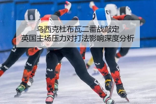乌西克杜布瓦二番战敲定 英国主场压力对打法影响深度分析